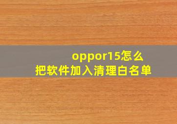 oppor15怎么把软件加入清理白名单