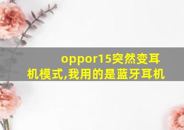 oppor15突然变耳机模式,我用的是蓝牙耳机