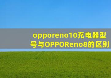 opporeno10充电器型号与OPPOReno8的区别