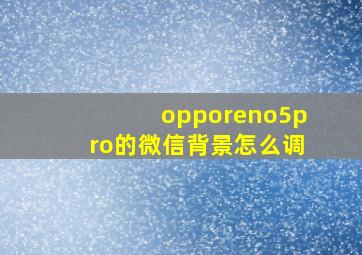 opporeno5pro的微信背景怎么调