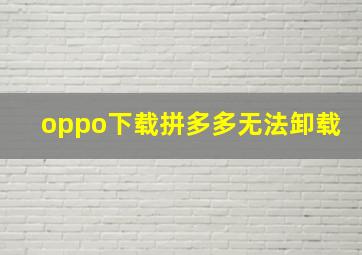 oppo下载拼多多无法卸载