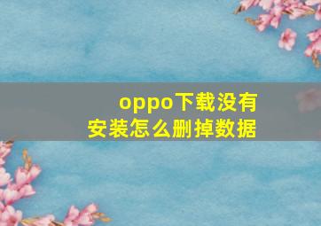 oppo下载没有安装怎么删掉数据