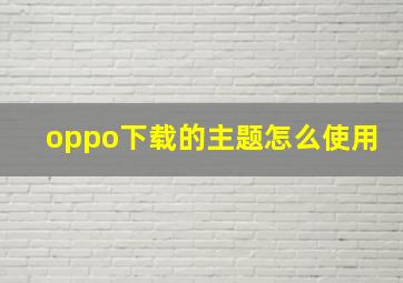 oppo下载的主题怎么使用