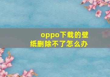 oppo下载的壁纸删除不了怎么办