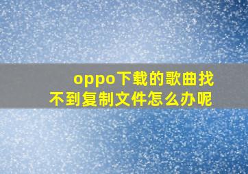 oppo下载的歌曲找不到复制文件怎么办呢