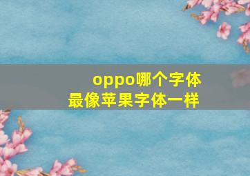 oppo哪个字体最像苹果字体一样