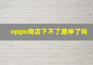 oppo商店下不了原神了吗