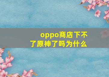 oppo商店下不了原神了吗为什么