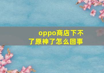 oppo商店下不了原神了怎么回事