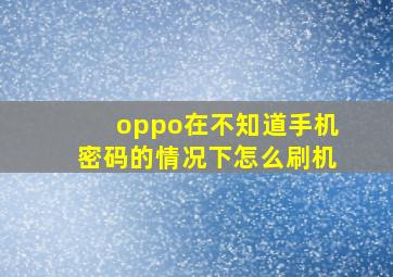 oppo在不知道手机密码的情况下怎么刷机