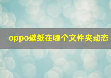 oppo壁纸在哪个文件夹动态