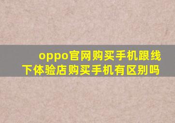 oppo官网购买手机跟线下体验店购买手机有区别吗