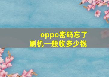 oppo密码忘了刷机一般收多少钱