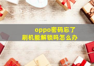 oppo密码忘了刷机能解锁吗怎么办