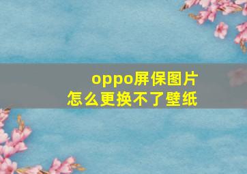 oppo屏保图片怎么更换不了壁纸