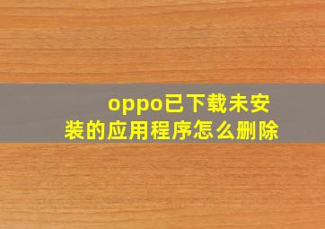 oppo已下载未安装的应用程序怎么删除