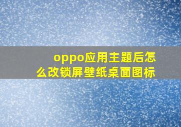 oppo应用主题后怎么改锁屏壁纸桌面图标