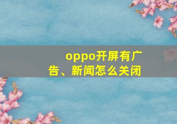 oppo开屏有广告、新闻怎么关闭