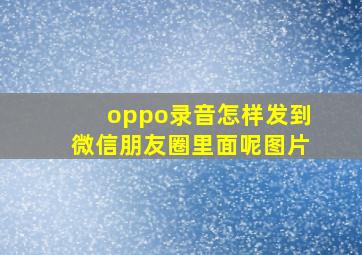 oppo录音怎样发到微信朋友圈里面呢图片