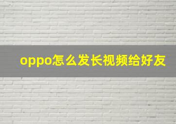 oppo怎么发长视频给好友