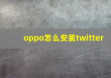 oppo怎么安装twitter