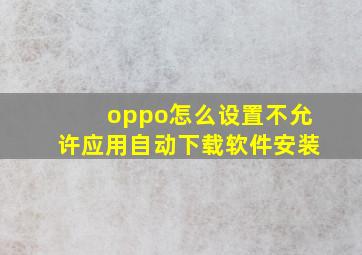 oppo怎么设置不允许应用自动下载软件安装