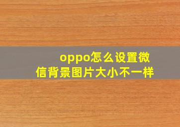 oppo怎么设置微信背景图片大小不一样