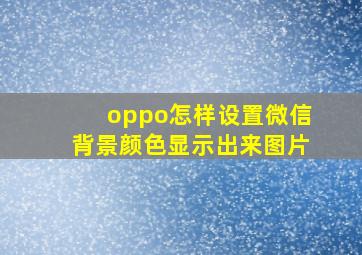 oppo怎样设置微信背景颜色显示出来图片