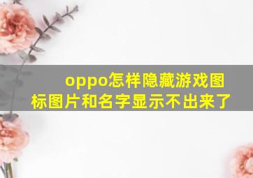 oppo怎样隐藏游戏图标图片和名字显示不出来了