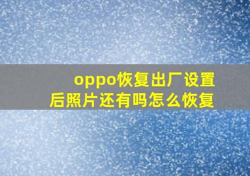 oppo恢复出厂设置后照片还有吗怎么恢复