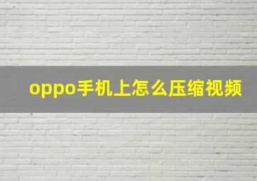 oppo手机上怎么压缩视频