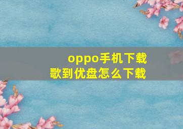 oppo手机下载歌到优盘怎么下载