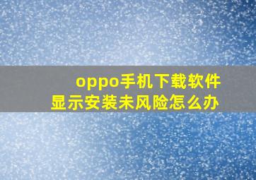 oppo手机下载软件显示安装未风险怎么办