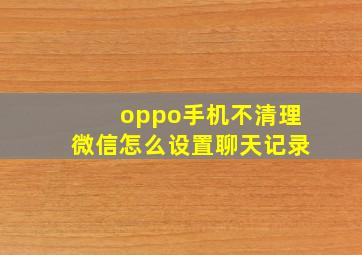 oppo手机不清理微信怎么设置聊天记录