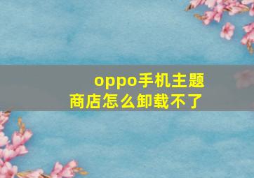 oppo手机主题商店怎么卸载不了