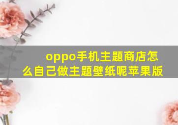 oppo手机主题商店怎么自己做主题壁纸呢苹果版