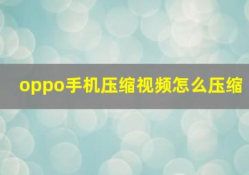 oppo手机压缩视频怎么压缩