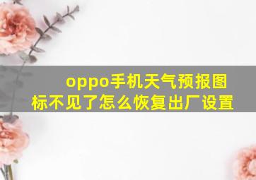 oppo手机天气预报图标不见了怎么恢复出厂设置