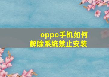 oppo手机如何解除系统禁止安装