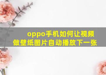 oppo手机如何让视频做壁纸图片自动播放下一张