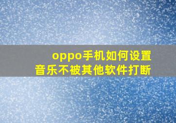 oppo手机如何设置音乐不被其他软件打断