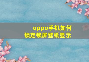 oppo手机如何锁定锁屏壁纸显示