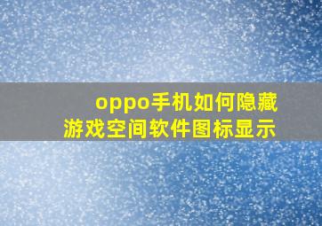 oppo手机如何隐藏游戏空间软件图标显示