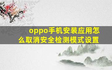 oppo手机安装应用怎么取消安全检测模式设置