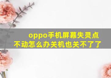 oppo手机屏幕失灵点不动怎么办关机也关不了了