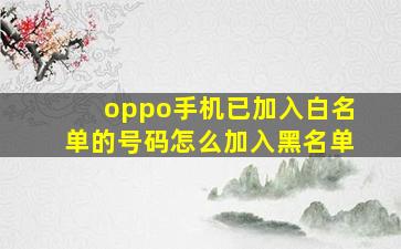 oppo手机已加入白名单的号码怎么加入黑名单