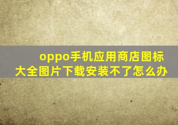 oppo手机应用商店图标大全图片下载安装不了怎么办