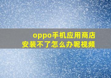 oppo手机应用商店安装不了怎么办呢视频