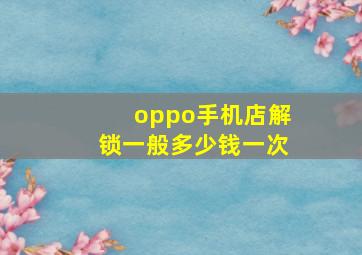 oppo手机店解锁一般多少钱一次