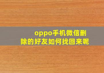 oppo手机微信删除的好友如何找回来呢